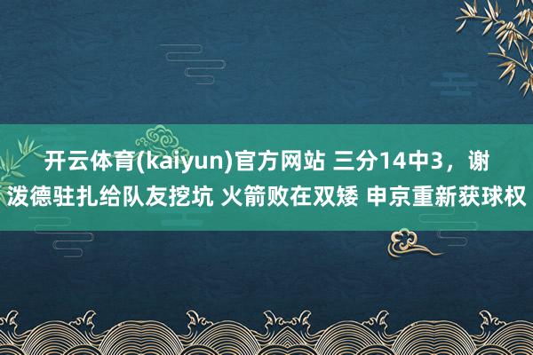开云体育(kaiyun)官方网站 三分14中3，谢泼德驻扎给队友挖坑 火箭败在双矮 申京重新获球权