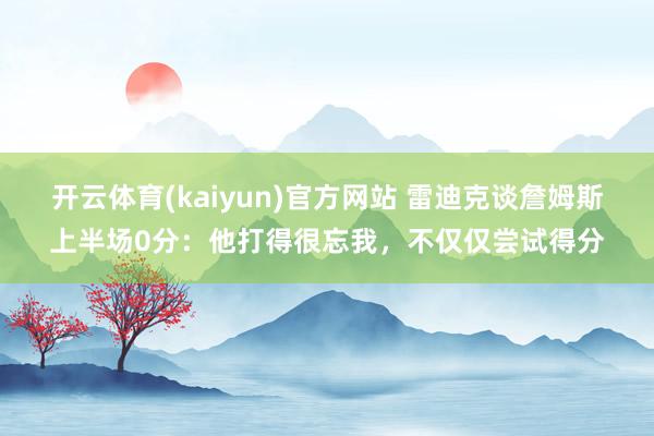 开云体育(kaiyun)官方网站 雷迪克谈詹姆斯上半场0分：他打得很忘我，不仅仅尝试得分