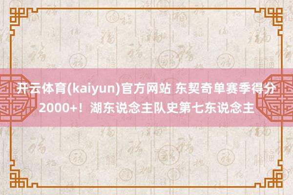 开云体育(kaiyun)官方网站 东契奇单赛季得分2000+！湖东说念主队史第七东说念主