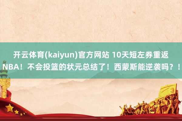 开云体育(kaiyun)官方网站 10天短左券重返NBA！不会投篮的状元总结了！西蒙斯能逆袭吗？！