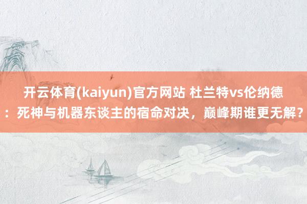 开云体育(kaiyun)官方网站 杜兰特vs伦纳德：死神与机器东谈主的宿命对决，巅峰期谁更无解？