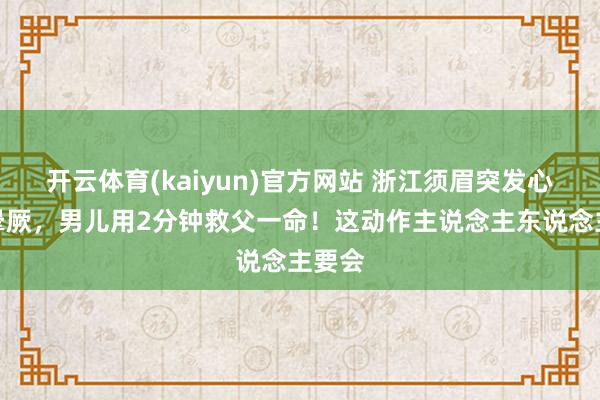 开云体育(kaiyun)官方网站 浙江须眉突发心源性晕厥，男儿用2分钟救父一命！这动作主说念主东说念主要会