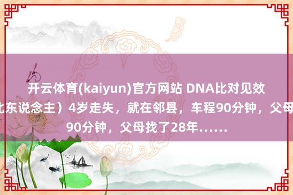 开云体育(kaiyun)官方网站 DNA比对见效！郑志斌（湖北东说念主）4岁走失，就在邻县，车程90分钟，父母找了28年……
