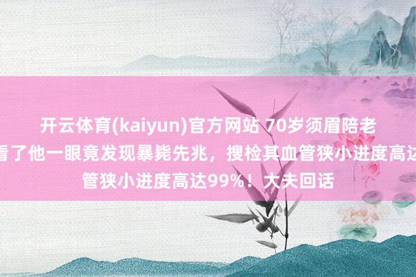 开云体育(kaiyun)官方网站 70岁须眉陪老伴入院，大夫多看了他一眼竟发现暴毙先兆，搜检其血管狭小进度高达99%！大夫回话