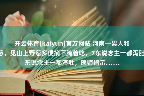 开云体育(kaiyun)官方网站 河南一男人和一又友烧烤忘带葱，见山上野葱多便摘下腌着吃，7东说念主一都泻肚，医师指示……
