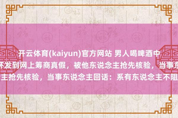 开云体育(kaiyun)官方网站 男人喝啤酒中电动车大奖，将二维码拉环发到网上筹商真假，被他东说念主抢先核验，当事东说念主回话：系有东说念主不阻扰扫码