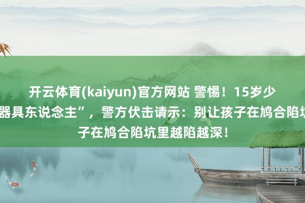 开云体育(kaiyun)官方网站 警惕！15岁少年沦为电诈“器具东说念主”，警方伏击请示：别让孩子在鸠合陷坑里越陷越深！