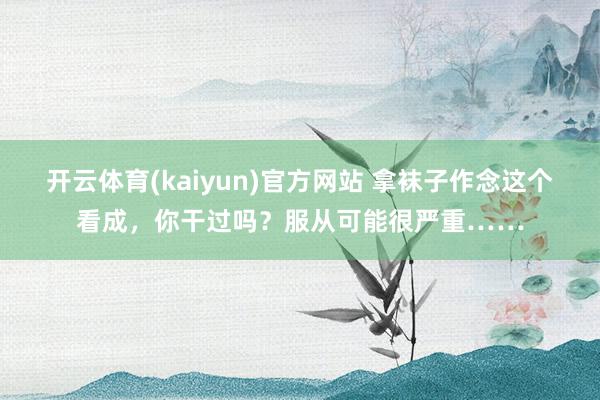 开云体育(kaiyun)官方网站 拿袜子作念这个看成，你干过吗？服从可能很严重……