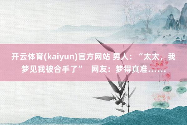 开云体育(kaiyun)官方网站 男人：“太太，我梦见我被合手了”   网友：梦得真准……
