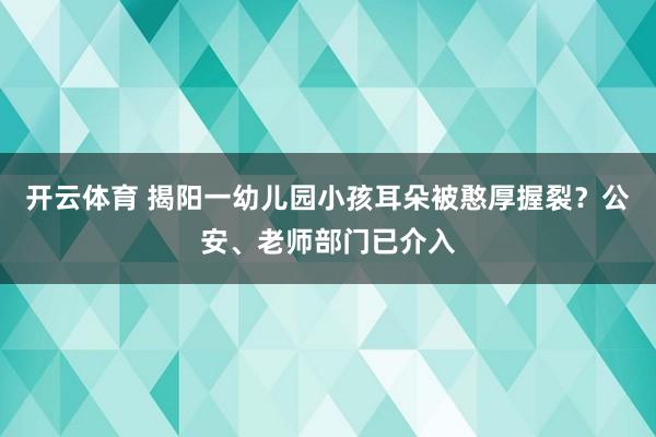 开云体育 揭阳一幼儿园小孩耳朵被憨厚握裂？公安、老师部门已介入