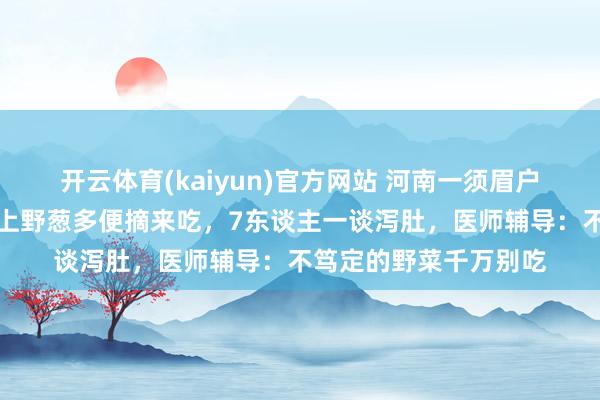开云体育(kaiyun)官方网站 河南一须眉户外烧烤忘带葱，见山上野葱多便摘来吃，7东谈主一谈泻肚，医师辅导：不笃定的野菜千万别吃