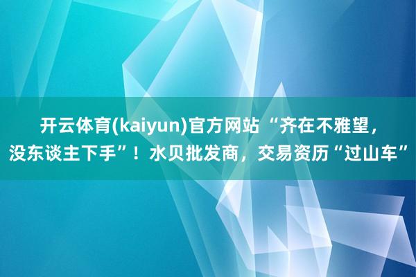 开云体育(kaiyun)官方网站 “齐在不雅望，没东谈主下手”！水贝批发商，交易资历“过山车”