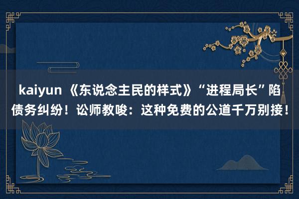 kaiyun 《东说念主民的样式》“进程局长”陷债务纠纷！讼师教唆：这种免费的公道千万别接！