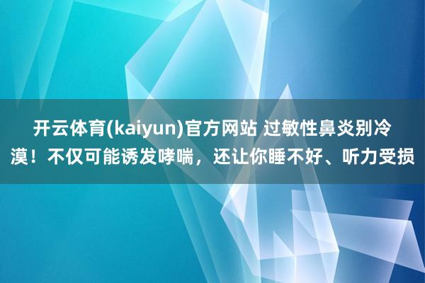 开云体育(kaiyun)官方网站 过敏性鼻炎别冷漠！不仅可能诱发哮喘，还让你睡不好、听力受损