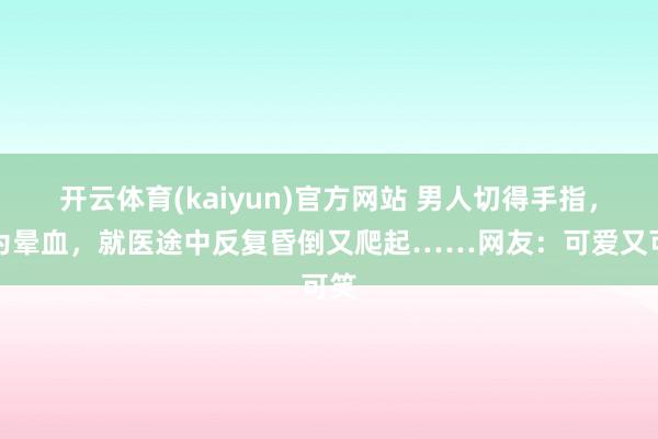 开云体育(kaiyun)官方网站 男人切得手指，因为晕血，就医途中反复昏倒又爬起……网友：可爱又可笑