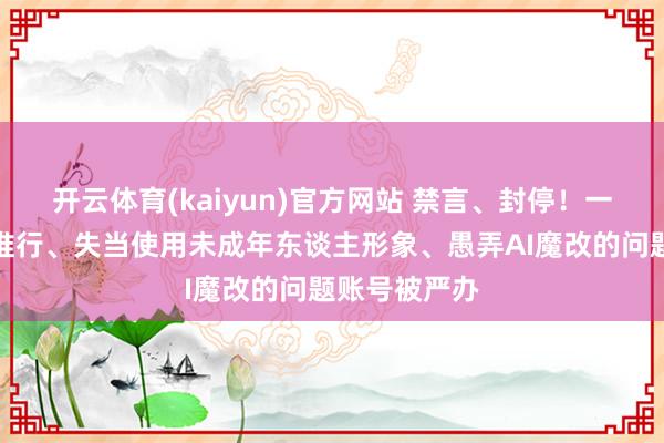 开云体育(kaiyun)官方网站 禁言、封停！一批发布低俗推行、失当使用未成年东谈主形象、愚弄AI魔改的问题账号被严办