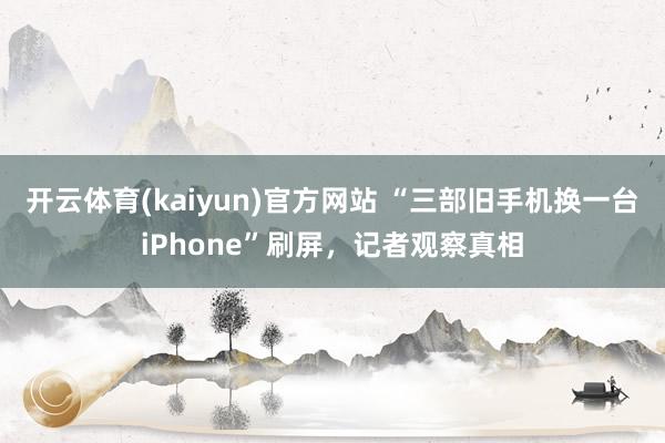 开云体育(kaiyun)官方网站 “三部旧手机换一台iPhone”刷屏，记者观察真相