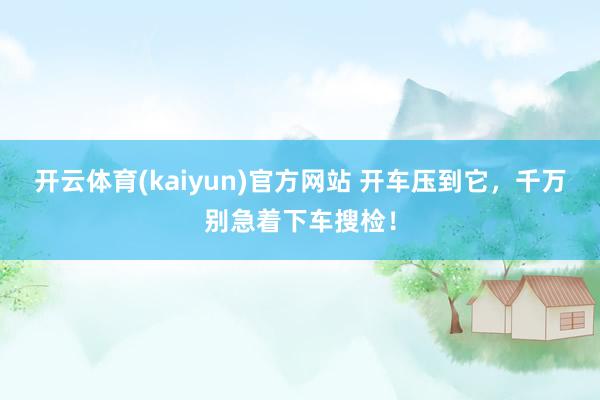 开云体育(kaiyun)官方网站 开车压到它，千万别急着下车搜检！