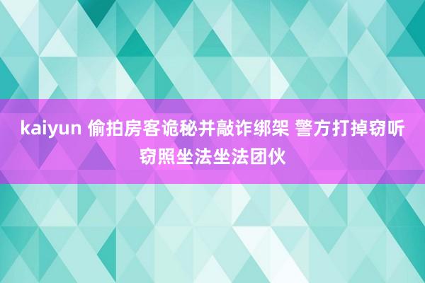 kaiyun 偷拍房客诡秘并敲诈绑架 警方打掉窃听窃照坐法坐法团伙