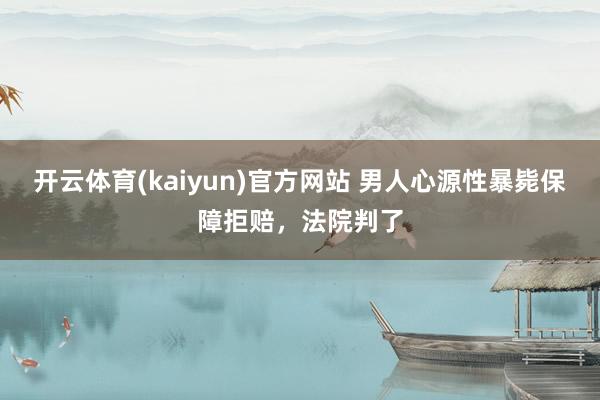 开云体育(kaiyun)官方网站 男人心源性暴毙保障拒赔，法院判了