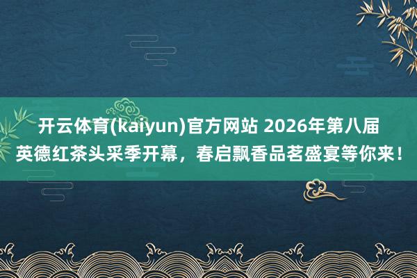 开云体育(kaiyun)官方网站 2026年第八届英德红茶头采季开幕，春启飘香品茗盛宴等你来！