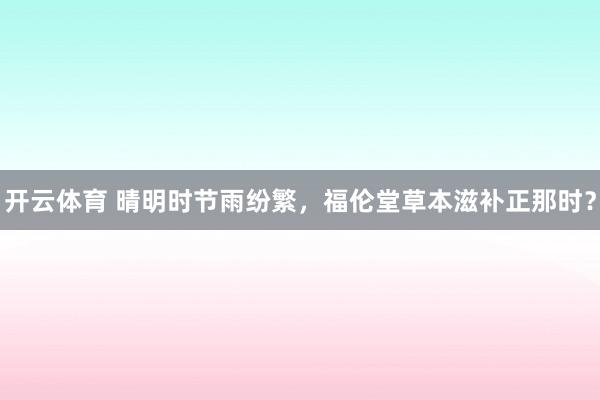 开云体育 晴明时节雨纷繁，福伦堂草本滋补正那时？
