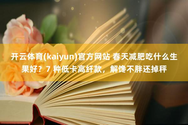 开云体育(kaiyun)官方网站 春天减肥吃什么生果好？7 种低卡高纤款，解馋不胖还掉秤