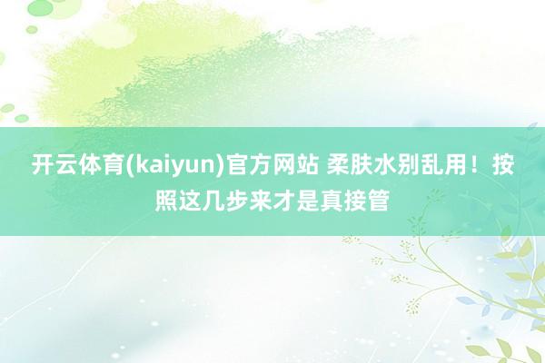 开云体育(kaiyun)官方网站 柔肤水别乱用！按照这几步来才是真接管