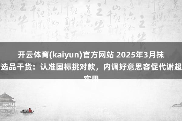 开云体育(kaiyun)官方网站 2025年3月抹茶粉选品干货：认准国标挑对款，内调好意思容促代谢超实用