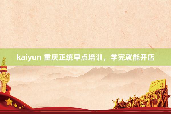 kaiyun 重庆正统早点培训，学完就能开店