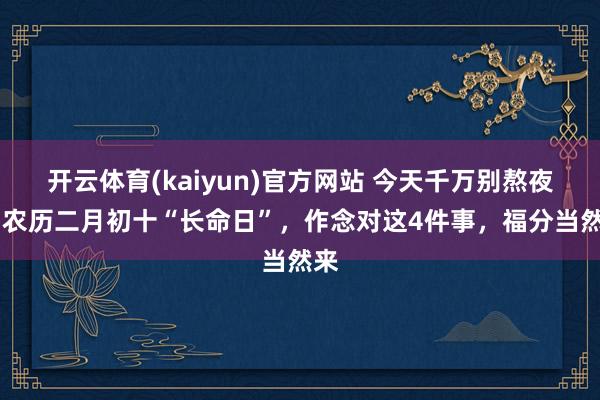 开云体育(kaiyun)官方网站 今天千万别熬夜！ 农历二月初十“长命日”，作念对这4件事，福分当然来