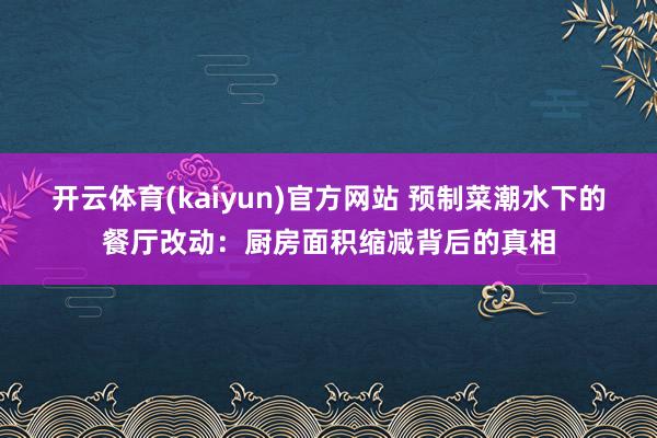开云体育(kaiyun)官方网站 预制菜潮水下的餐厅改动：厨房面积缩减背后的真相