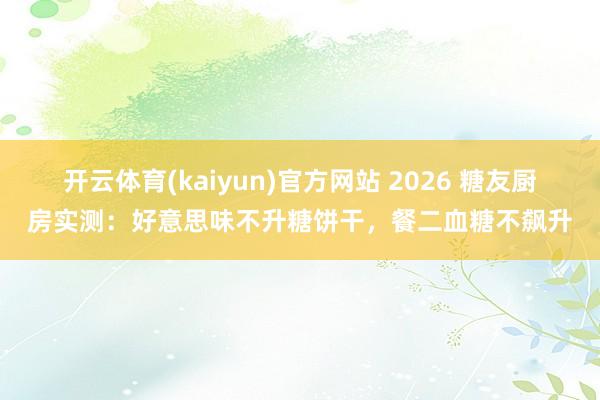 开云体育(kaiyun)官方网站 2026 糖友厨房实测：好意思味不升糖饼干，餐二血糖不飙升