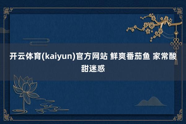 开云体育(kaiyun)官方网站 鲜爽番茄鱼 家常酸甜迷惑