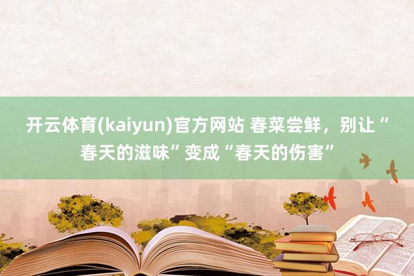 开云体育(kaiyun)官方网站 春菜尝鲜，别让“春天的滋味”变成“春天的伤害”