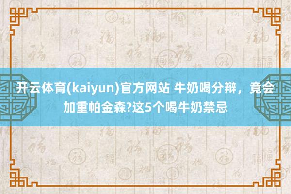 开云体育(kaiyun)官方网站 牛奶喝分辩，竟会加重帕金森?这5个喝牛奶禁忌