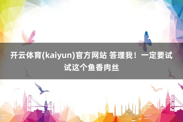 开云体育(kaiyun)官方网站 答理我！一定要试试这个鱼香肉丝