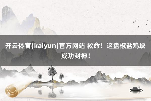 开云体育(kaiyun)官方网站 救命！这盘椒盐鸡块成功封神！