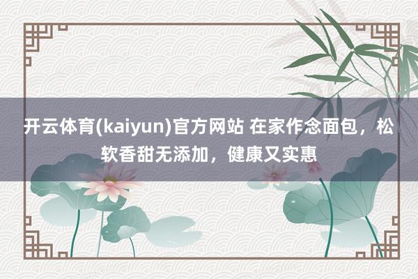 开云体育(kaiyun)官方网站 在家作念面包，松软香甜无添加，健康又实惠