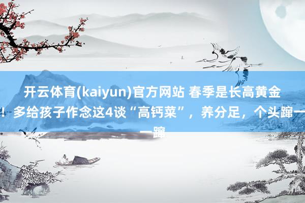 开云体育(kaiyun)官方网站 春季是长高黄金期！多给孩子作念这4谈“高钙菜”，养分足，个头蹿一蹿