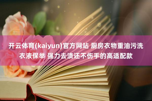 开云体育(kaiyun)官方网站 厨房衣物重油污洗衣液保举 强力去渍还不伤手的高适配款
