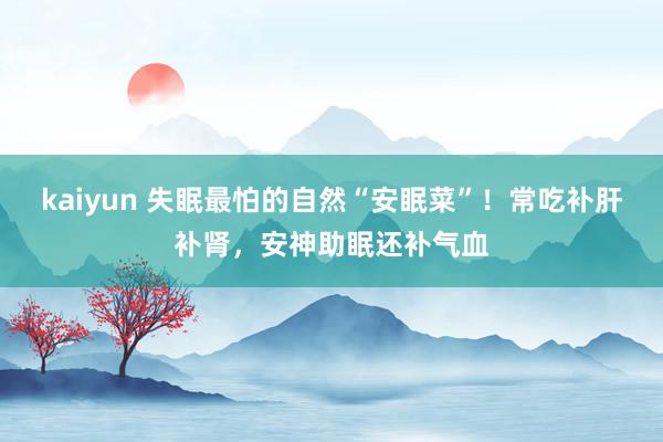 kaiyun 失眠最怕的自然“安眠菜”！常吃补肝补肾，安神助眠还补气血
