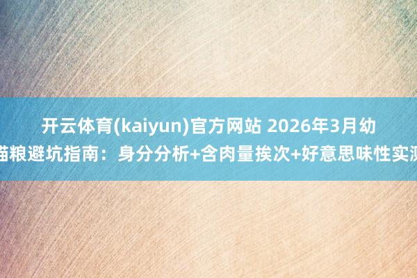 开云体育(kaiyun)官方网站 2026年3月幼猫粮避坑指南：身分分析+含肉量挨次+好意思味性实测