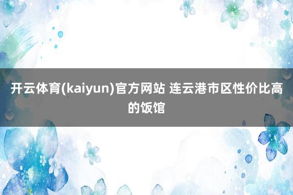 开云体育(kaiyun)官方网站 连云港市区性价比高的饭馆