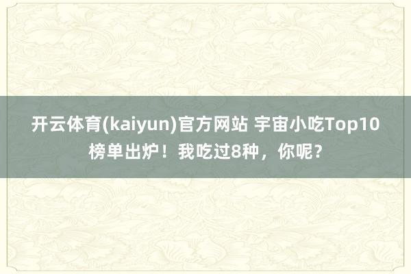 开云体育(kaiyun)官方网站 宇宙小吃Top10榜单出炉！我吃过8种，你呢？