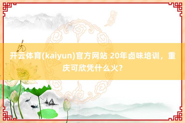 开云体育(kaiyun)官方网站 20年卤味培训，重庆可欣凭什么火？