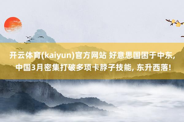 开云体育(kaiyun)官方网站 好意思国困于中东, 中国3月密集打破多项卡脖子技能, 东升西落!