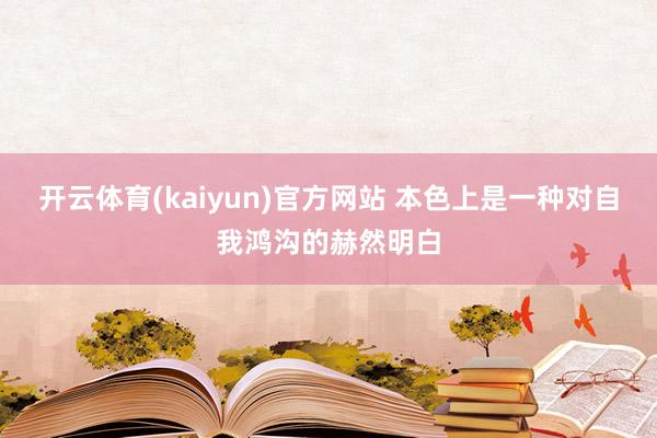 开云体育(kaiyun)官方网站 本色上是一种对自我鸿沟的赫然明白