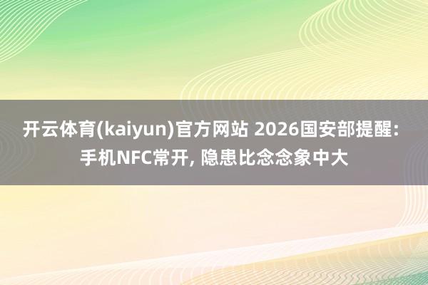 开云体育(kaiyun)官方网站 2026国安部提醒: 手机NFC常开, 隐患比念念象中大