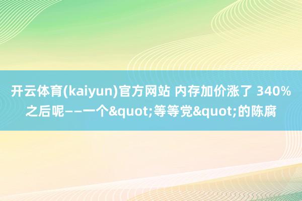 开云体育(kaiyun)官方网站 内存加价涨了 340%之后呢——一个"等等党"的陈腐